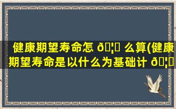 健康期望寿命怎 🦟 么算(健康期望寿命是以什么为基础计 🦅 算而得)